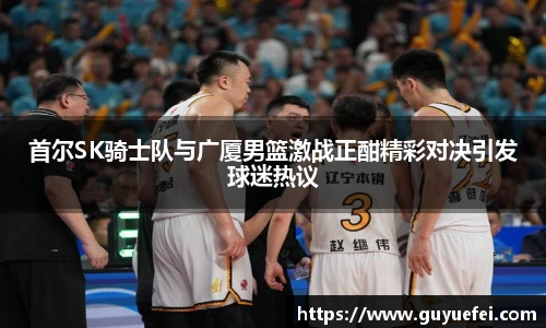 首尔SK骑士队与广厦男篮激战正酣精彩对决引发球迷热议